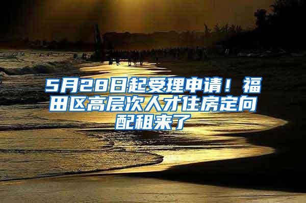 5月28日起受理申请！福田区高层次人才住房定向配租来了