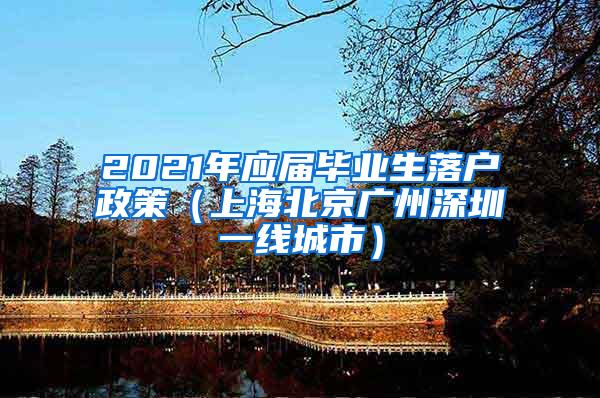 2021年应届毕业生落户政策（上海北京广州深圳一线城市）
