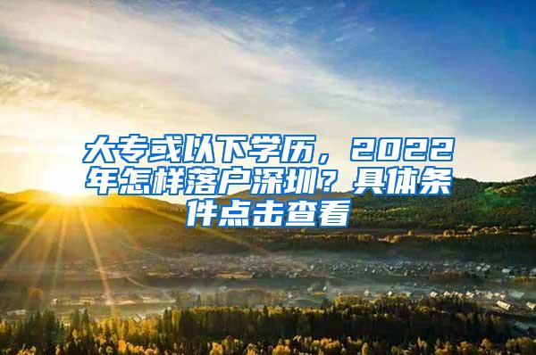 大专或以下学历，2022年怎样落户深圳？具体条件点击查看