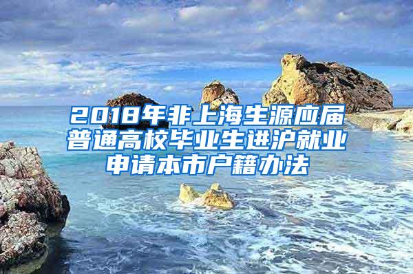 2018年非上海生源应届普通高校毕业生进沪就业申请本市户籍办法