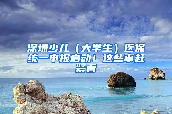 深圳少儿（大学生）医保统一申报启动！这些事赶紧看