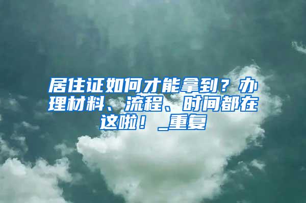 居住证如何才能拿到？办理材料、流程、时间都在这啦！_重复