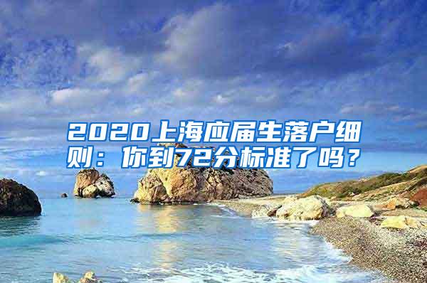 2020上海应届生落户细则：你到72分标准了吗？