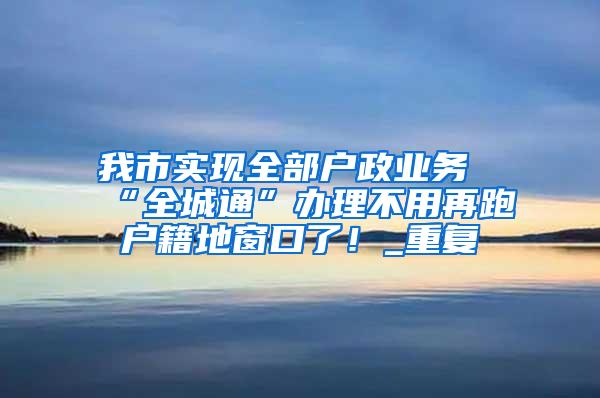 我市实现全部户政业务“全城通”办理不用再跑户籍地窗口了！_重复