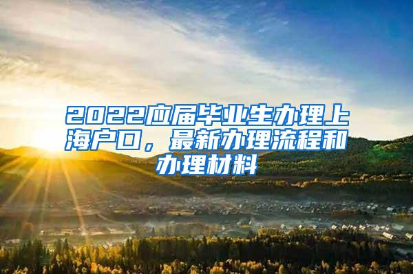 2022应届毕业生办理上海户口，最新办理流程和办理材料