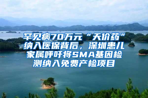 罕见病70万元“天价药”纳入医保背后，深圳患儿家属呼吁将SMA基因检测纳入免费产检项目