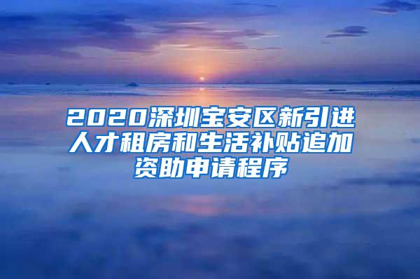 2020深圳宝安区新引进人才租房和生活补贴追加资助申请程序