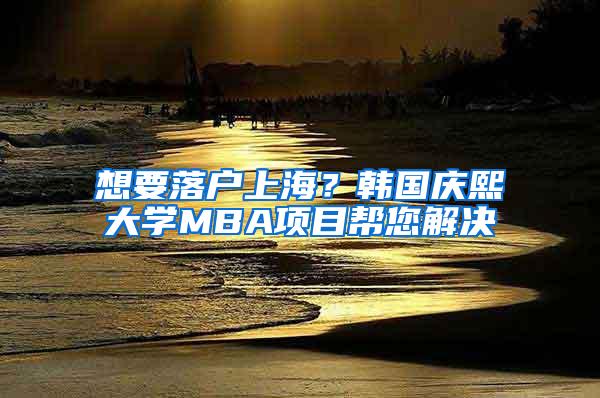 想要落户上海？韩国庆熙大学MBA项目帮您解决