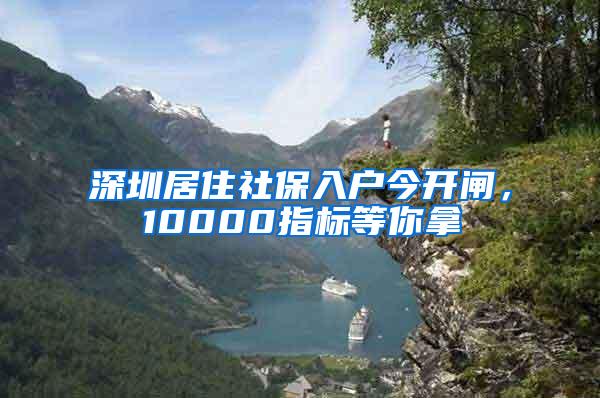 深圳居住社保入户今开闸，10000指标等你拿