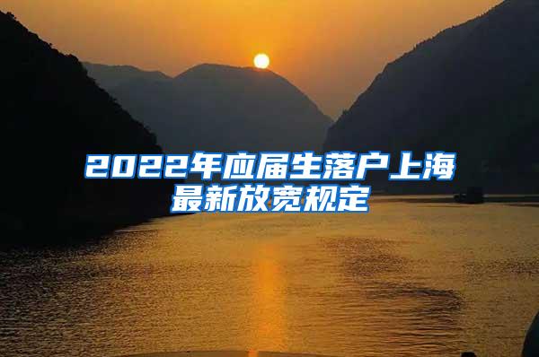 2022年应届生落户上海最新放宽规定