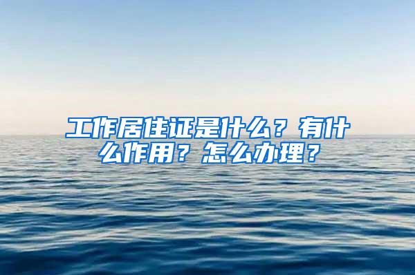 工作居住证是什么？有什么作用？怎么办理？