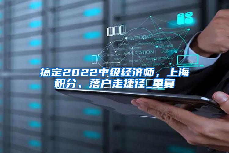 搞定2022中级经济师，上海积分、落户走捷径_重复