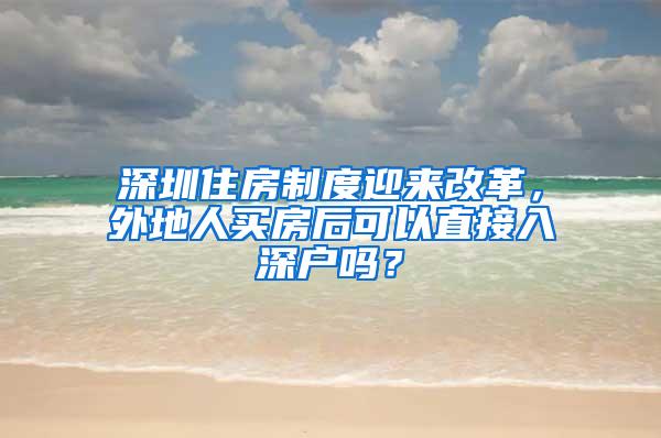 深圳住房制度迎来改革，外地人买房后可以直接入深户吗？