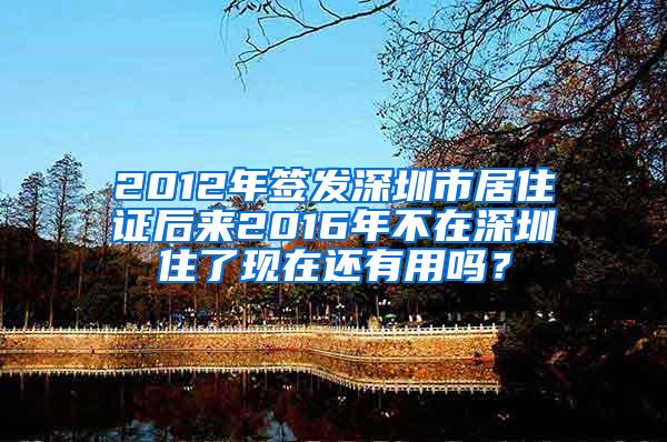 2012年签发深圳市居住证后来2016年不在深圳住了现在还有用吗？