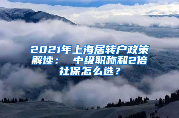 2021年上海居转户政策解读： 中级职称和2倍社保怎么选？