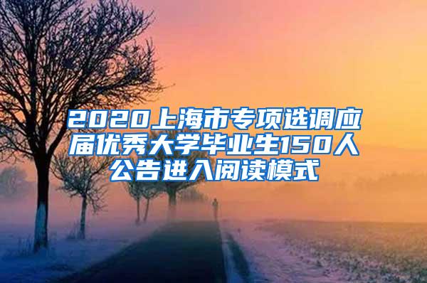 2020上海市专项选调应届优秀大学毕业生150人公告进入阅读模式