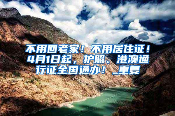 不用回老家！不用居住证！4月1日起，护照、港澳通行证全国通办！_重复