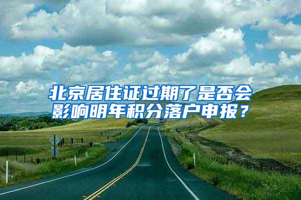 北京居住证过期了是否会影响明年积分落户申报？