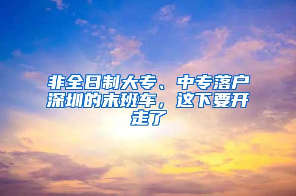 非全日制大专、中专落户深圳的末班车，这下要开走了