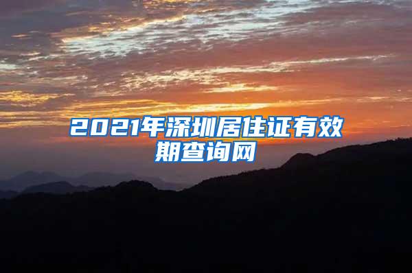 2021年深圳居住证有效期查询网