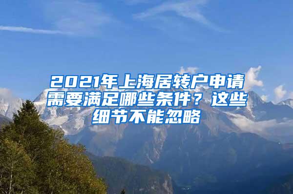 2021年上海居转户申请需要满足哪些条件？这些细节不能忽略