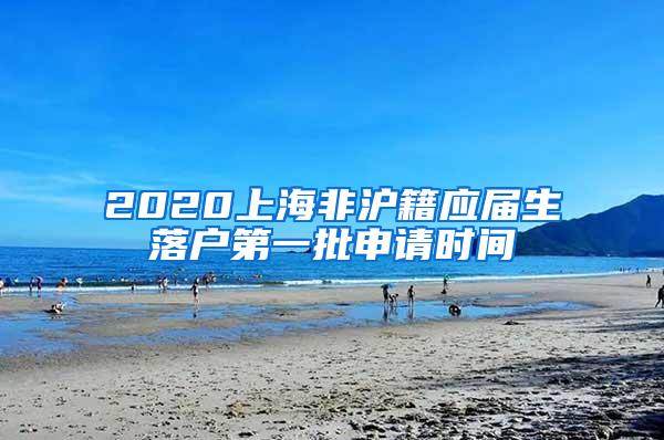 2020上海非沪籍应届生落户第一批申请时间