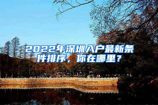 2022年深圳入户最新条件排序，你在哪里？