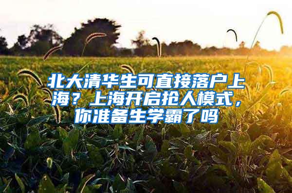 北大清华生可直接落户上海？上海开启抢人模式，你准备生学霸了吗