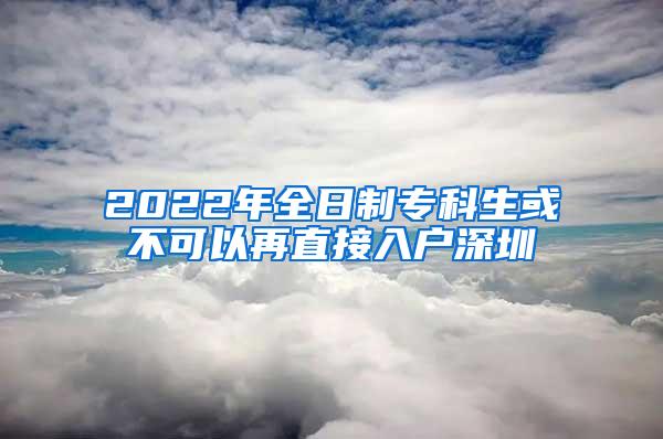 2022年全日制专科生或不可以再直接入户深圳