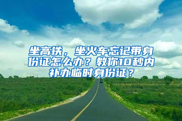 坐高铁，坐火车忘记带身份证怎么办？教你10秒内补办临时身份证？