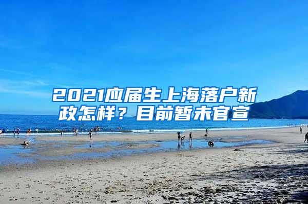 2021应届生上海落户新政怎样？目前暂未官宣