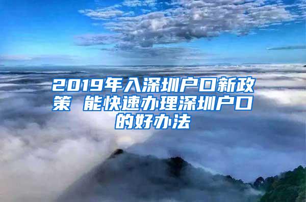 2019年入深圳户口新政策 能快速办理深圳户口的好办法