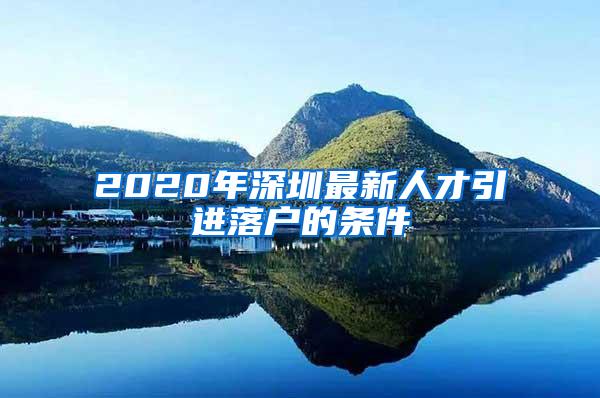 2020年深圳最新人才引进落户的条件