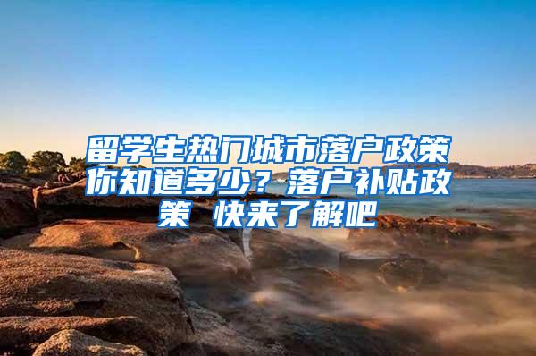 留学生热门城市落户政策你知道多少？落户补贴政策 快来了解吧