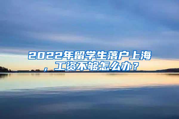 2022年留学生落户上海，工资不够怎么办？