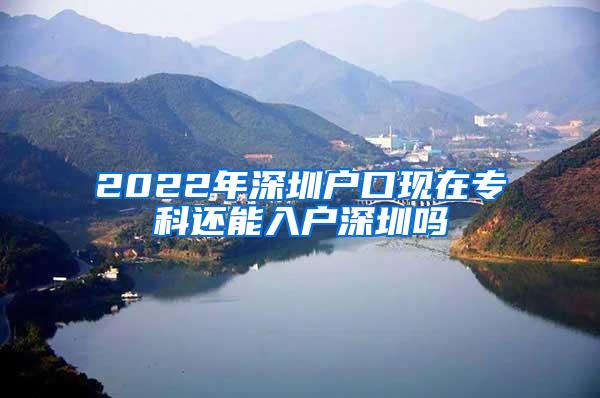 2022年深圳户口现在专科还能入户深圳吗