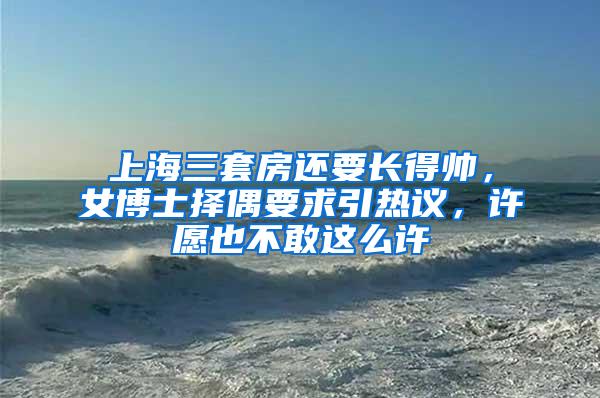 上海三套房还要长得帅，女博士择偶要求引热议，许愿也不敢这么许