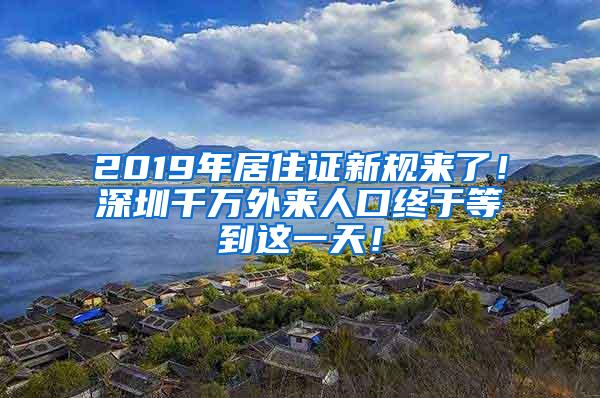 2019年居住证新规来了！深圳千万外来人口终于等到这一天！