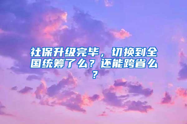 社保升级完毕，切换到全国统筹了么？还能跨省么？