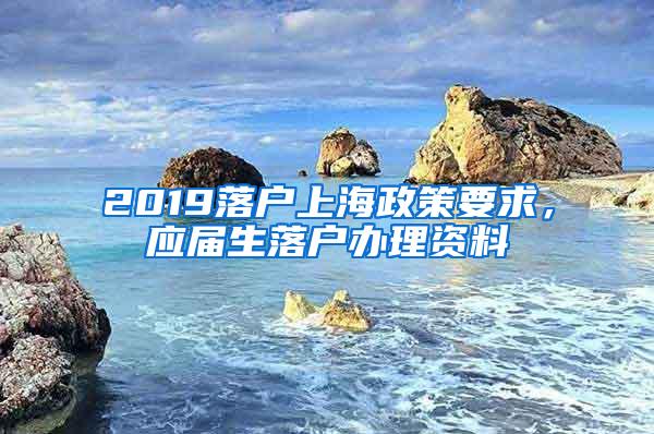 2019落户上海政策要求，应届生落户办理资料