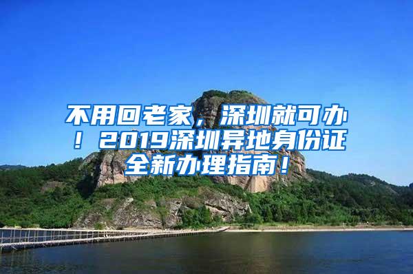 不用回老家，深圳就可办！2019深圳异地身份证全新办理指南！