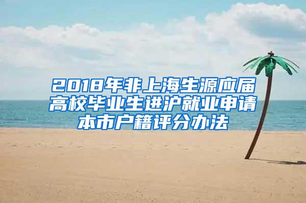 2018年非上海生源应届高校毕业生进沪就业申请本市户籍评分办法