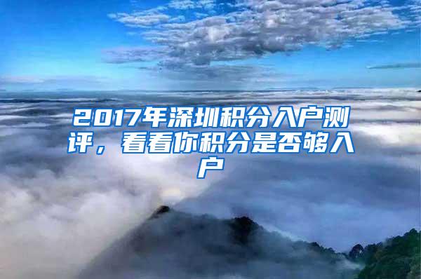 2017年深圳积分入户测评，看看你积分是否够入户