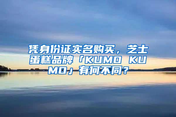 凭身份证实名购买，芝士蛋糕品牌「KUMO KUMO」有何不同？