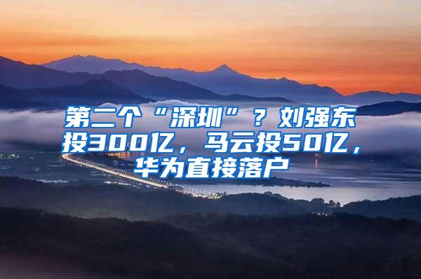 第二个“深圳”？刘强东投300亿，马云投50亿，华为直接落户