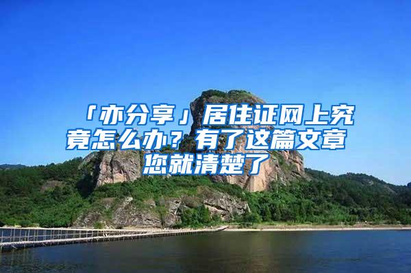 「亦分享」居住证网上究竟怎么办？有了这篇文章您就清楚了