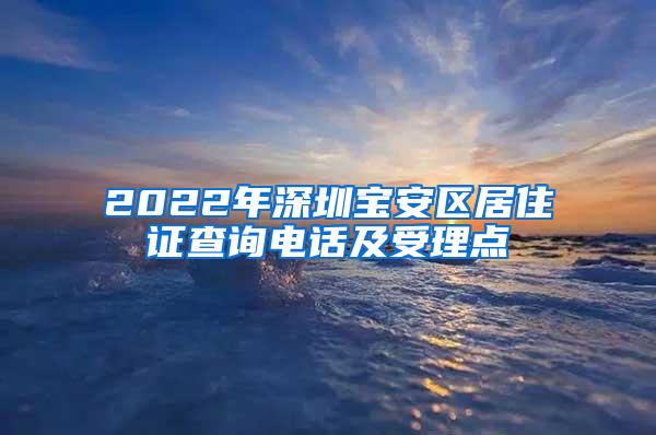 2022年深圳宝安区居住证查询电话及受理点