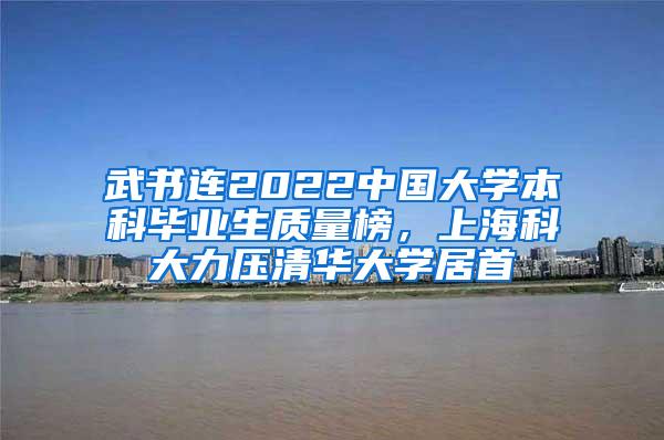 武书连2022中国大学本科毕业生质量榜，上海科大力压清华大学居首