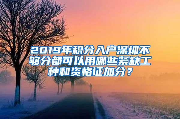 2019年积分入户深圳不够分都可以用哪些紧缺工种和资格证加分？