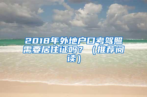 2018年外地户口考驾照需要居住证吗？（推荐阅读）